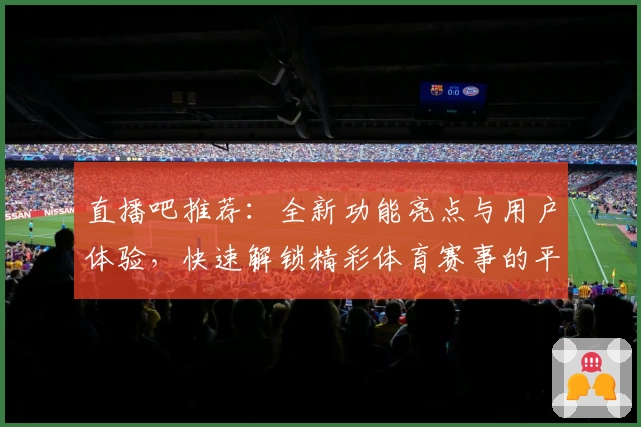 直播吧推荐：全新功能亮点与用户体验，快速解锁精彩体育赛事的平台魅力