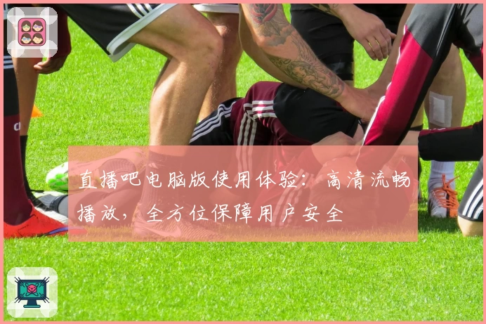 直播吧电脑版使用体验：高清流畅播放，全方位保障用户安全