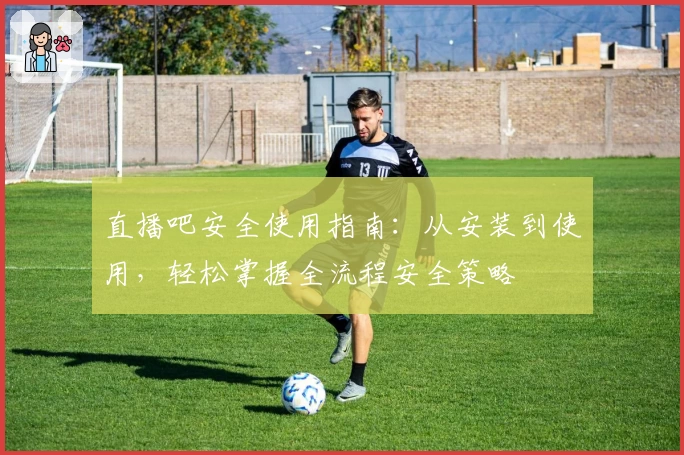 直播吧安全使用指南：从安装到使用，轻松掌握全流程安全策略