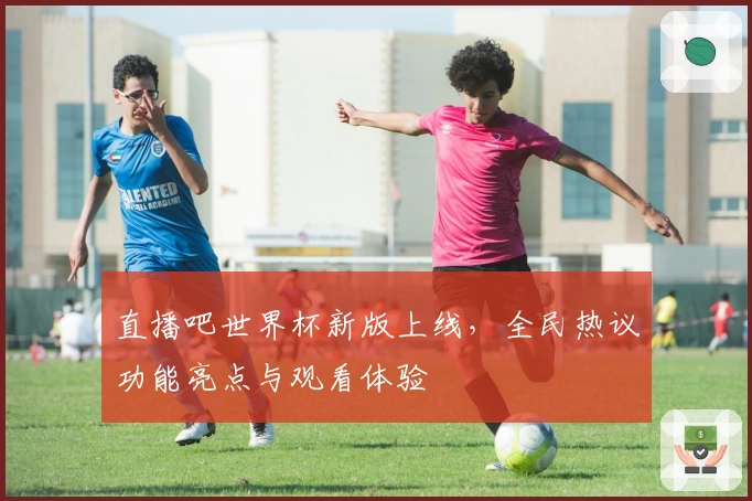 直播吧世界杯新版上线,全民热议功能亮点与观看体验