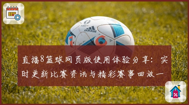 直播8篮球网页版使用体验分享：实时更新比赛资讯与精彩赛事回放一站搞定