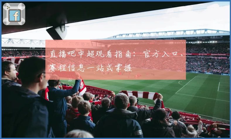 直播吧中超观看指南：官方入口、赛程信息一站式掌握