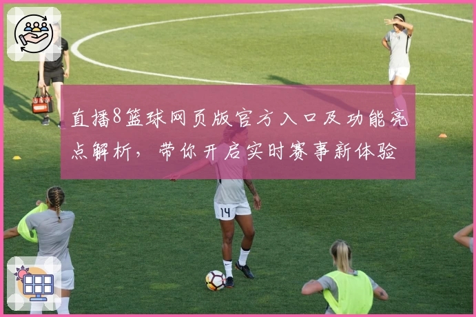 直播8篮球网页版官方入口及功能亮点解析，带你开启实时赛事新体验