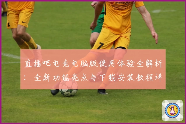 直播吧电竞电脑版使用体验全解析：全新功能亮点与下载安装教程详解