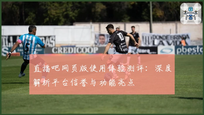 直播吧网页版使用体验测评：深度解析平台信誉与功能亮点