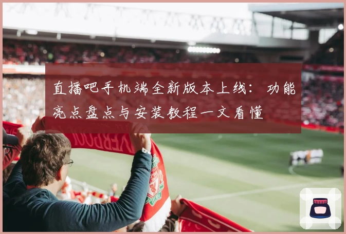 直播吧手机端全新版本上线：功能亮点盘点与安装教程一文看懂