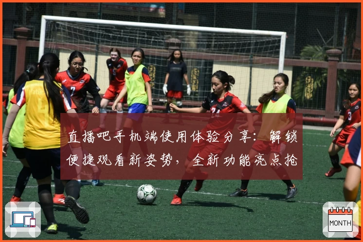 直播吧手机端使用体验分享：解锁便捷观看新姿势，全新功能亮点抢先看