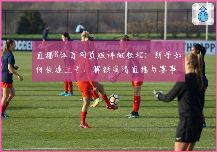 直播8体育网页版详细教程：新手如何快速上手，解锁高清直播与赛事互动体验