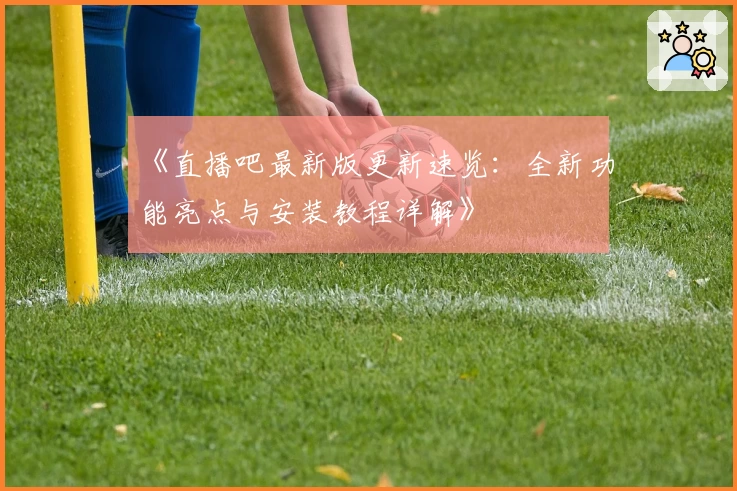 《直播吧最新版更新速览：全新功能亮点与安装教程详解》