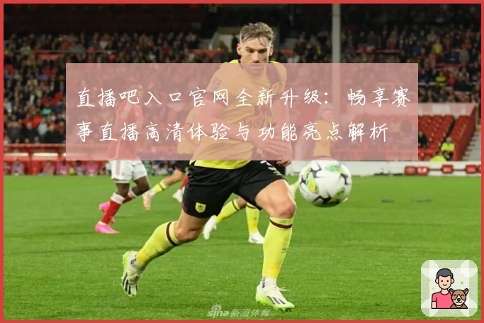 直播吧入口官网全新升级：畅享赛事直播高清体验与功能亮点解析