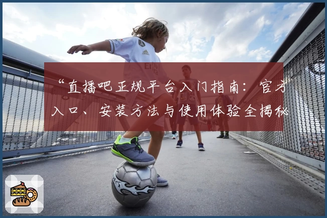 “直播吧正规平台入门指南：官方入口、安装方法与使用体验全揭秘”