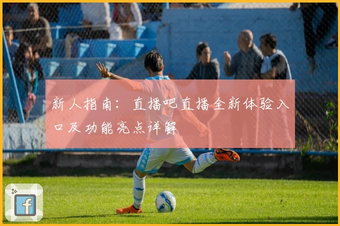 新人指南：直播吧直播全新体验入口及功能亮点详解