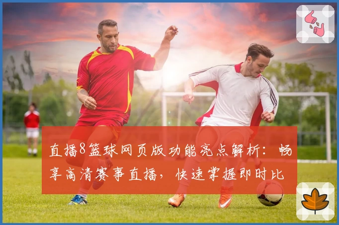直播8篮球网页版功能亮点解析：畅享高清赛事直播，快速掌握即时比分与赛程安排