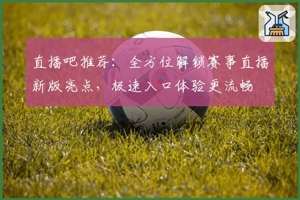 直播吧推荐：全方位解锁赛事直播新版亮点，极速入口体验更流畅