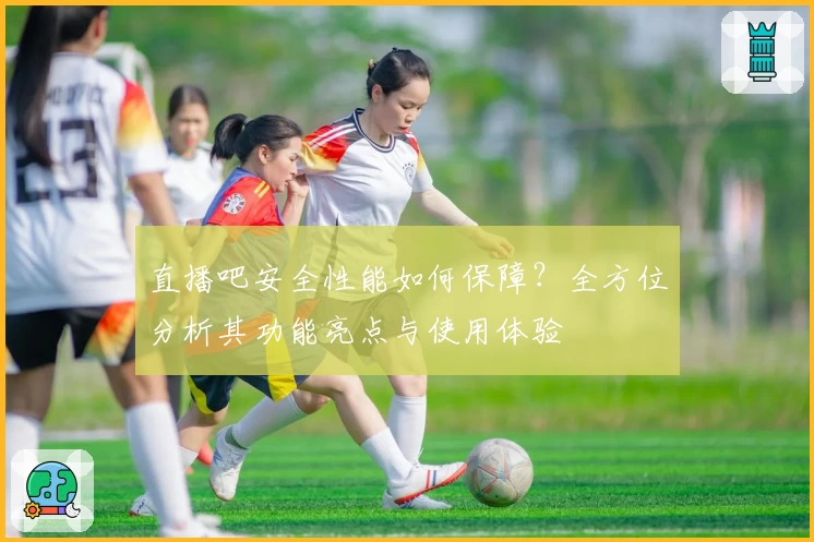 直播吧安全性能如何保障？全方位分析其功能亮点与使用体验