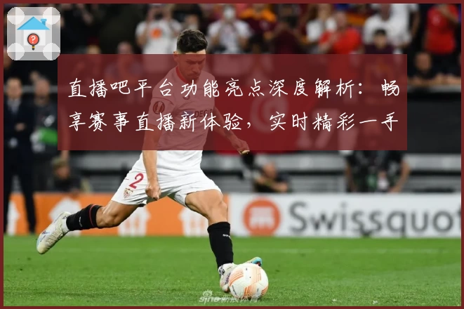 直播吧平台功能亮点深度解析：畅享赛事直播新体验，实时精彩一手掌握