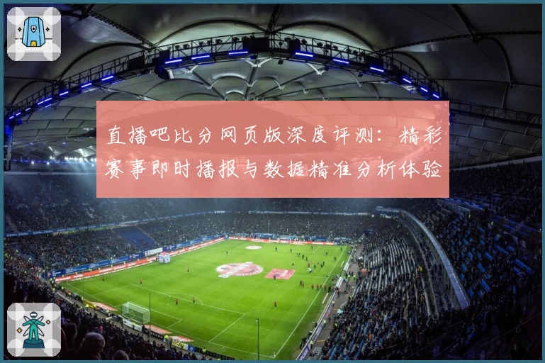 直播吧比分网页版深度评测：精彩赛事即时播报与数据精准分析体验
