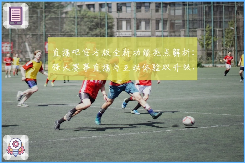 直播吧官方版全新功能亮点解析：强大赛事直播与互动体验双升级，体育迷必备