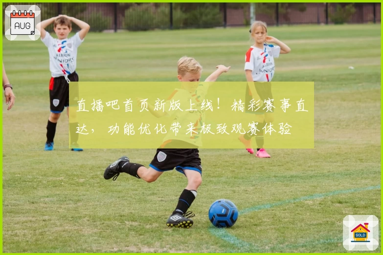 直播吧首页新版上线！精彩赛事直达，功能优化带来极致观赛体验