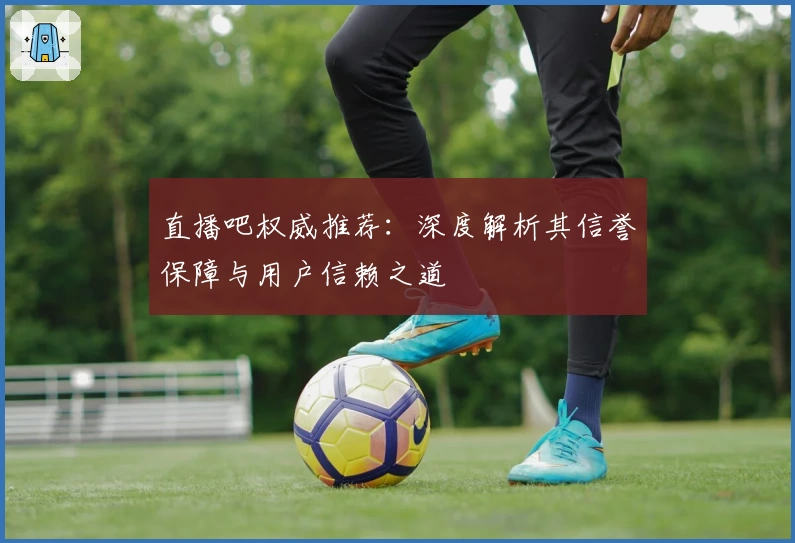 直播吧权威推荐：深度解析其信誉保障与用户信赖之道