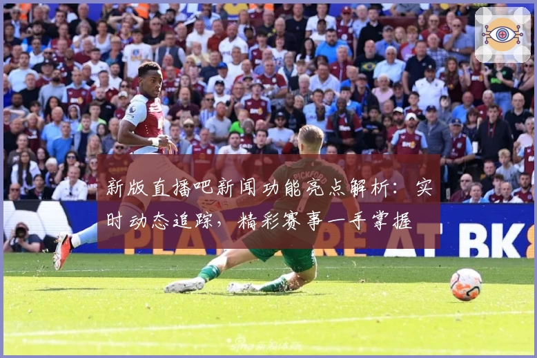 新版直播吧新闻功能亮点解析：实时动态追踪，精彩赛事一手掌握