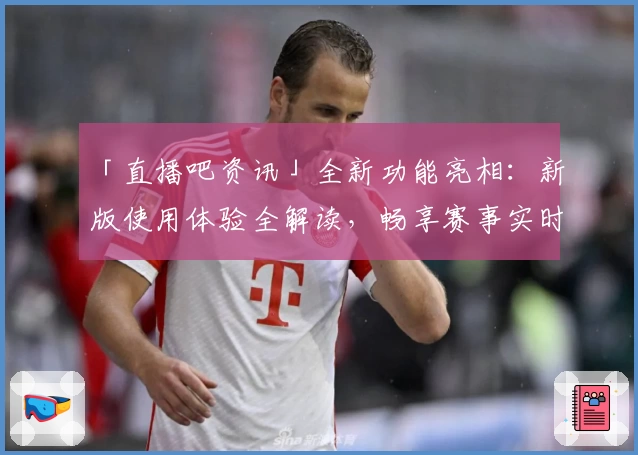 「直播吧资讯」全新功能亮相：新版使用体验全解读，畅享赛事实时动态！