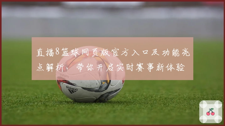 直播8篮球网页版官方入口及功能亮点解析，带你开启实时赛事新体验