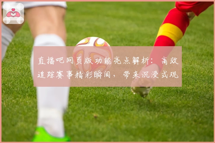直播吧网页版功能亮点解析：高效追踪赛事精彩瞬间，带来沉浸式观赛体验