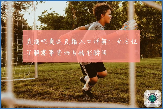 直播吧奥运直播入口详解：全方位了解赛事资讯与精彩瞬间