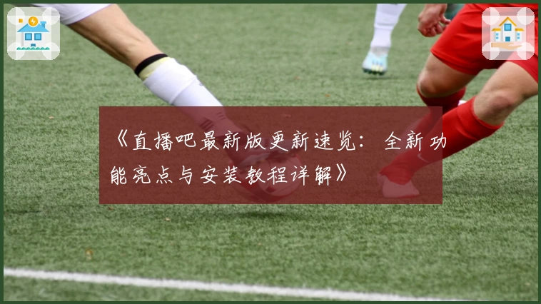 《直播吧最新版更新速览：全新功能亮点与安装教程详解》