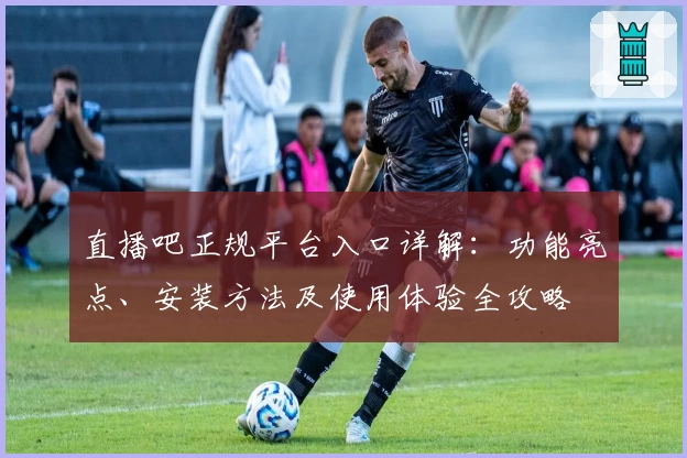 直播吧正规平台入口详解：功能亮点、安装方法及使用体验全攻略