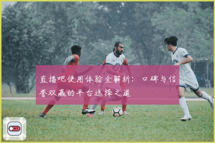 直播吧使用体验全解析：口碑与信誉双赢的平台选择之道