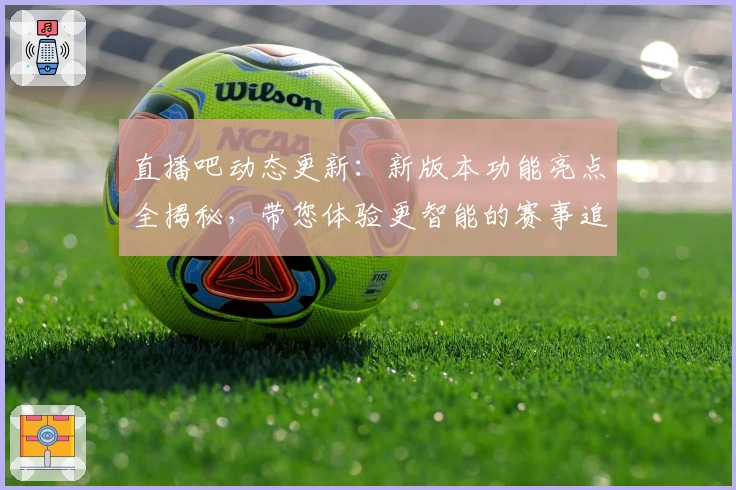 直播吧动态更新：新版本功能亮点全揭秘，带您体验更智能的赛事追踪服务