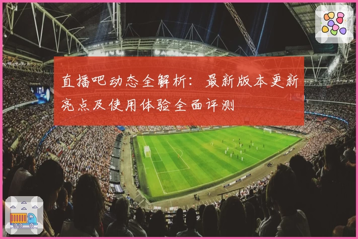 直播吧动态全解析：最新版本更新亮点及使用体验全面评测