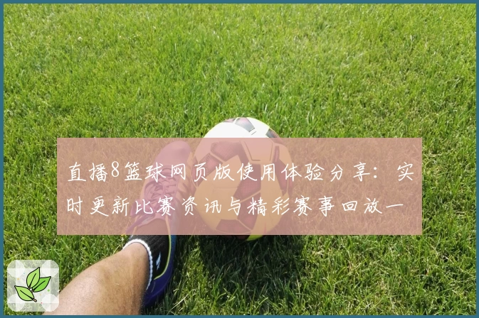 直播8篮球网页版使用体验分享：实时更新比赛资讯与精彩赛事回放一站搞定