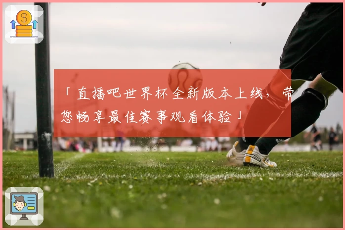 「直播吧世界杯全新版本上线，带您畅享最佳赛事观看体验」