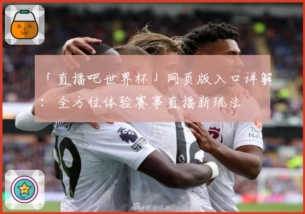 「直播吧世界杯」网页版入口详解：全方位体验赛事直播新玩法