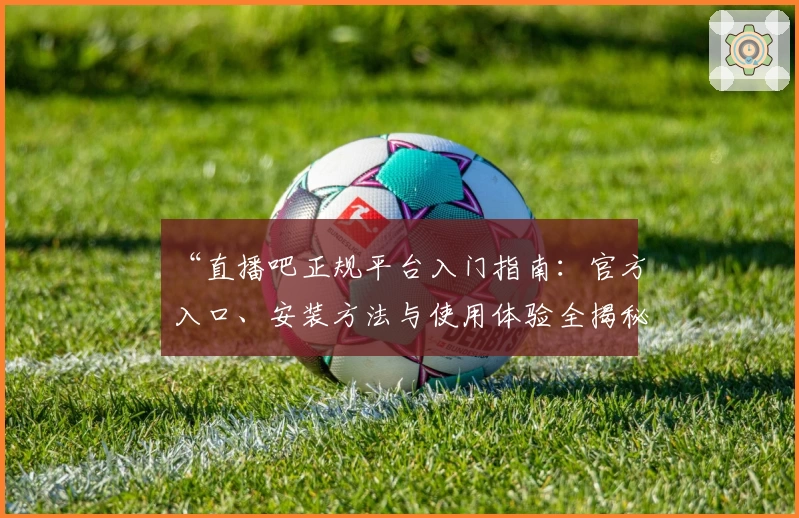 “直播吧正规平台入门指南:官方入口、安装方法与使用体验全揭秘”