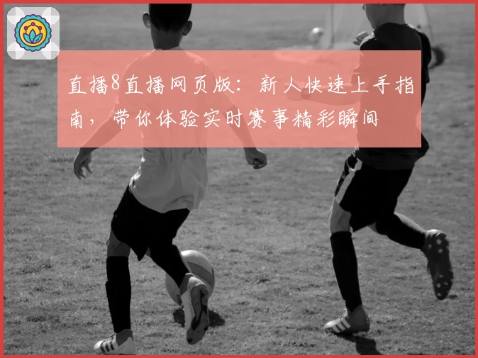 直播8直播网页版：新人快速上手指南，带你体验实时赛事精彩瞬间