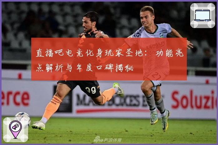 直播吧电竞化身玩家圣地：功能亮点解析与年度口碑揭秘